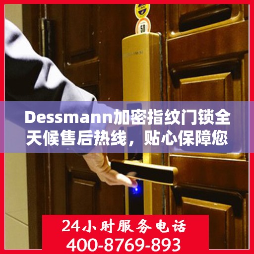 Dessmann加密指纹门锁全天候售后热线，贴心保障您的安全锁事无忧