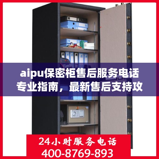 aipu保密柜售后服务电话专业指南，最新售后支持攻略