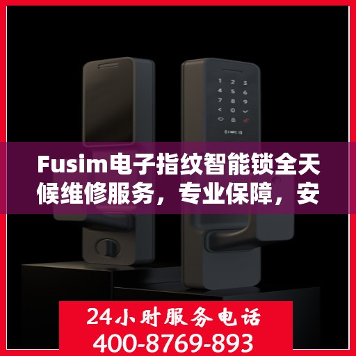 Fusim电子指纹智能锁全天候维修服务，专业保障，安全无忧