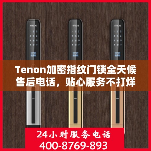 Tenon加密指纹门锁全天候售后电话，贴心服务不打烊