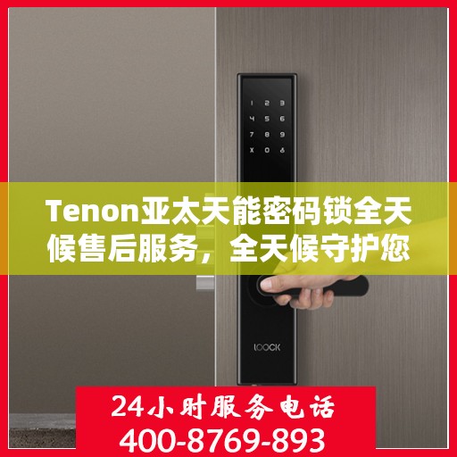 Tenon亚太天能密码锁全天候售后服务，全天候守护您的安全