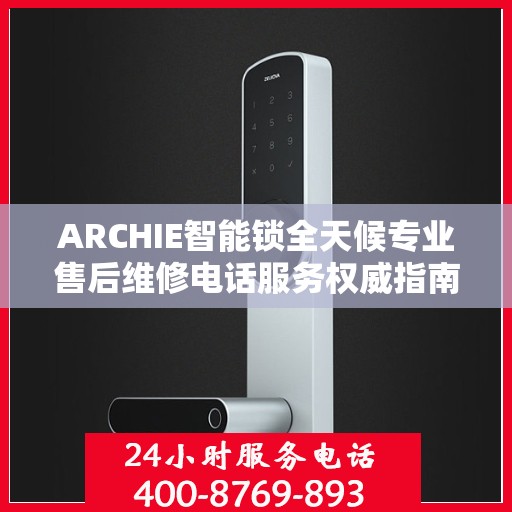 ARCHIE智能锁全天候专业售后维修电话服务权威指南