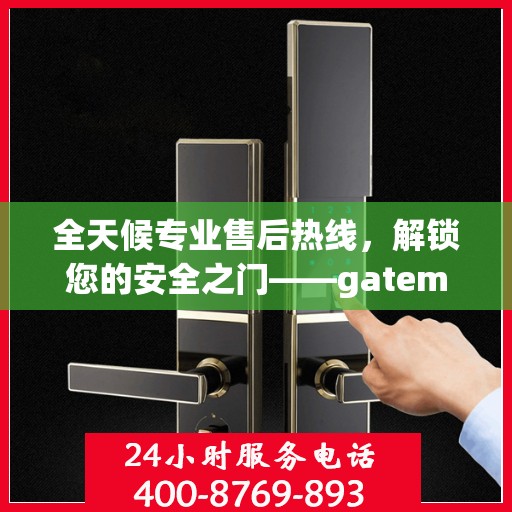 全天候专业售后热线，解锁您的安全之门——gateman指纹锁售后电话权威指南