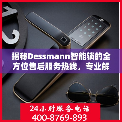 揭秘Dessmann智能锁的全方位售后服务热线，专业解决您的锁事无忧！