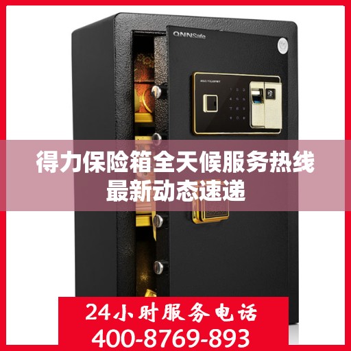 得力保险箱全天候服务热线最新动态速递