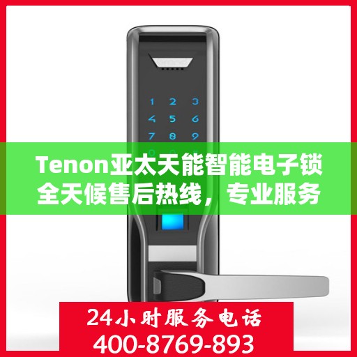 Tenon亚太天能智能电子锁全天候售后热线，专业服务的守护者