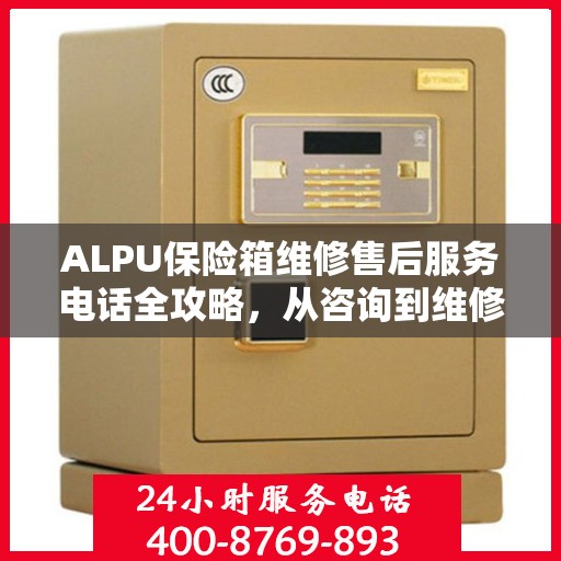 ALPU保险箱维修售后服务电话全攻略，从咨询到维修一站式解决方案