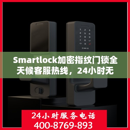 Smartlock加密指纹门锁全天候客服热线，24小时无忧服务