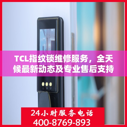 TCL指纹锁维修服务，全天候最新动态及专业售后支持电话
