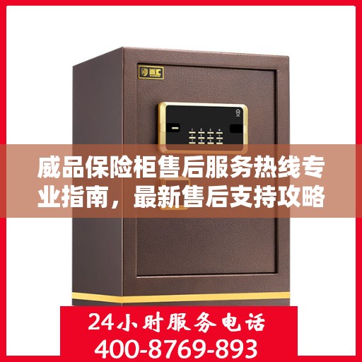 威品保险柜售后服务热线专业指南，最新售后支持攻略与热线服务详解