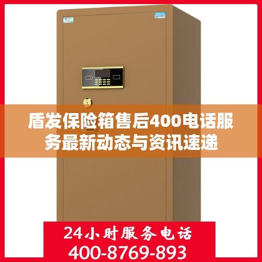 盾发保险箱售后400电话服务最新动态与资讯速递