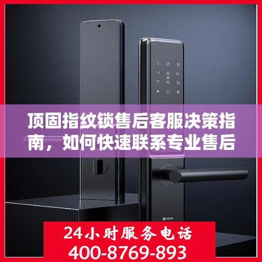 顶固指纹锁售后客服决策指南，如何快速联系专业售后支持？