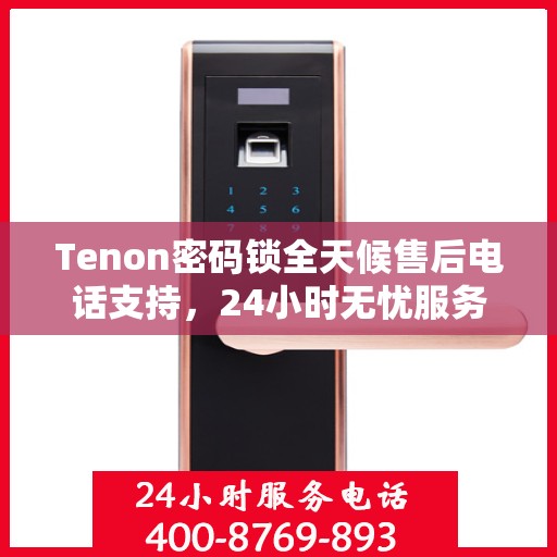 Tenon密码锁全天候售后电话支持，24小时无忧服务