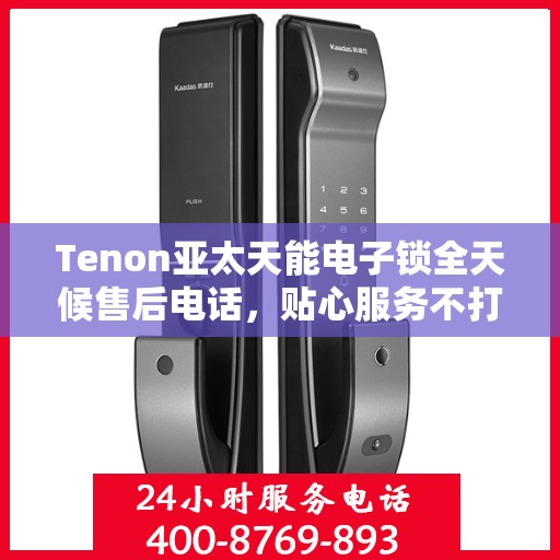 Tenon亚太天能电子锁全天候售后电话，贴心服务不打烊