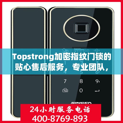 Topstrong加密指纹门锁的贴心售后服务，专业团队，无忧体验