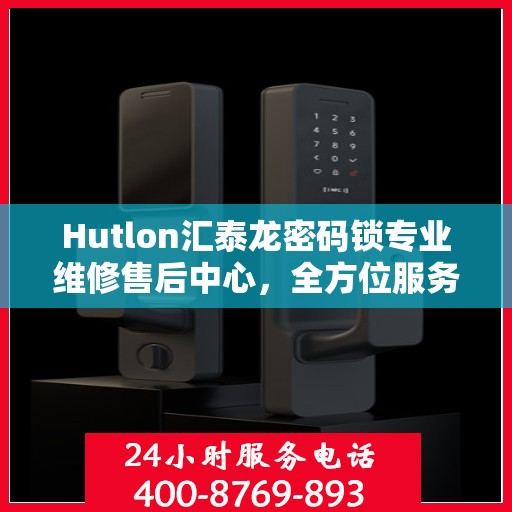 Hutlon汇泰龙密码锁专业维修售后中心，全方位服务保障，为您的安全护航