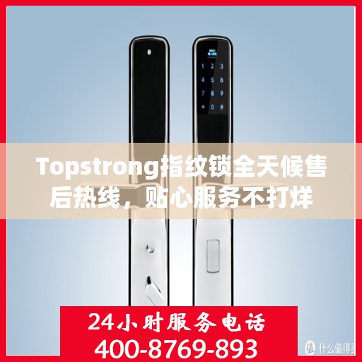 Topstrong指纹锁全天候售后热线，贴心服务不打烊