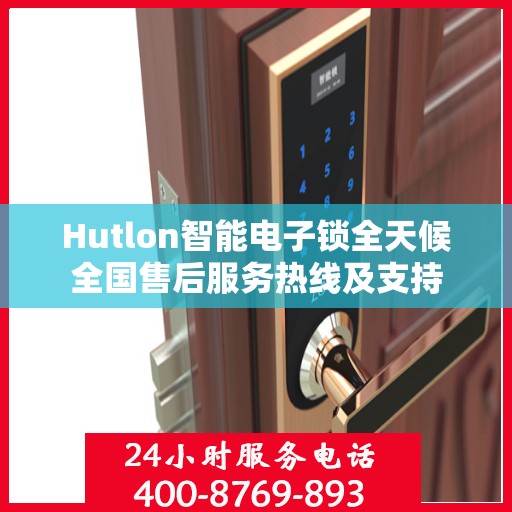 Hutlon智能电子锁全天候全国售后服务热线及支持