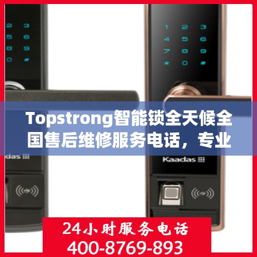 Topstrong智能锁全天候全国售后维修服务电话，专业联保售后无忧