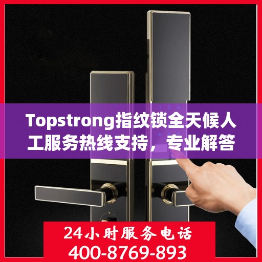 Topstrong指纹锁全天候人工服务热线支持，专业解答您的疑问