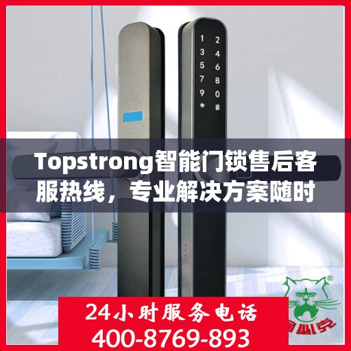 Topstrong智能门锁售后客服热线，专业解决方案随时为您服务