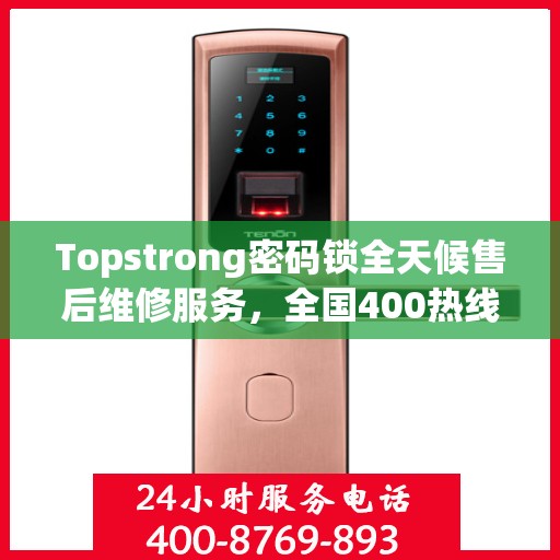 Topstrong密码锁全天候售后维修服务，全国400热线联保，24小时专业维修支持