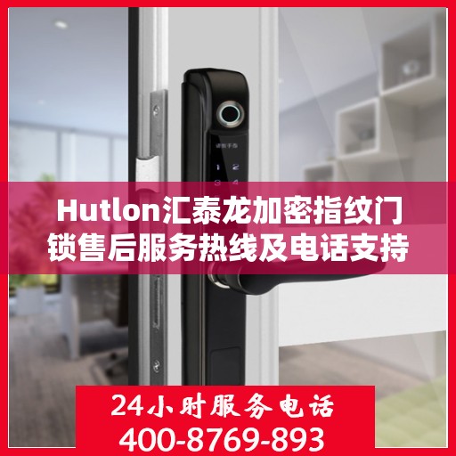 Hutlon汇泰龙加密指纹门锁售后服务热线及电话支持指南