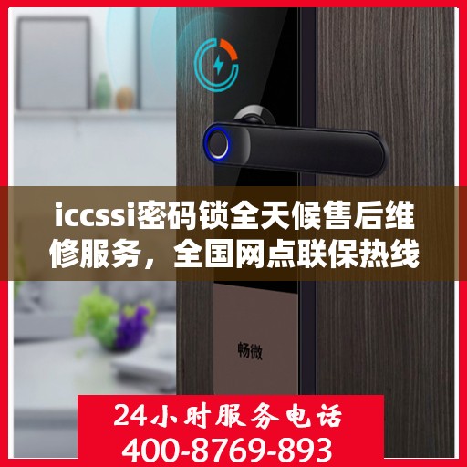 iccssi密码锁全天候售后维修服务，全国网点联保热线一键解决故障
