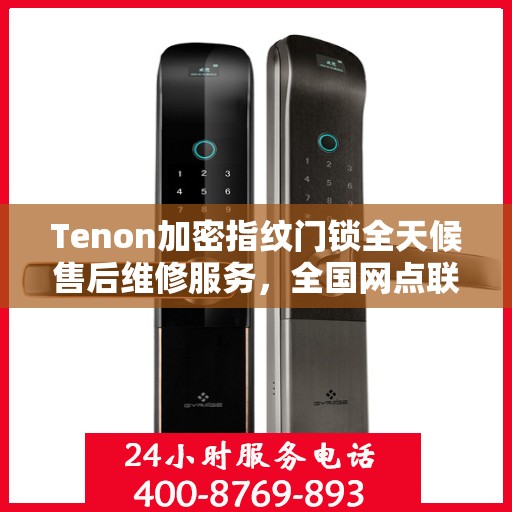 Tenon加密指纹门锁全天候售后维修服务，全国网点联动，专业快速响应服务热线