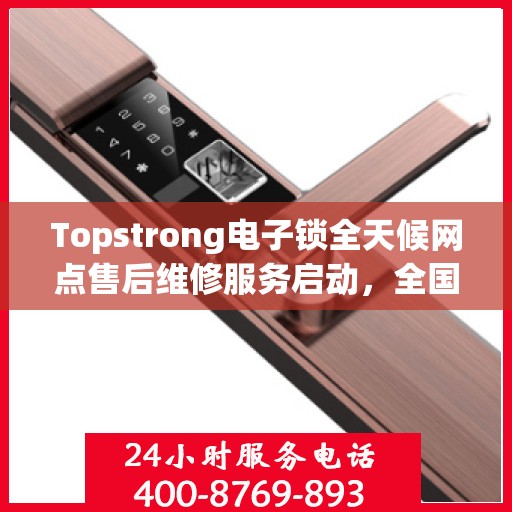 Topstrong电子锁全天候网点售后维修服务启动，全国联保热线400便捷通道