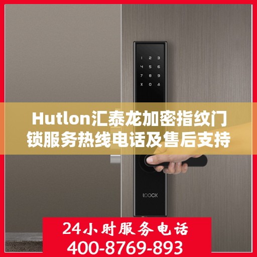 Hutlon汇泰龙加密指纹门锁服务热线电话及售后支持指南
