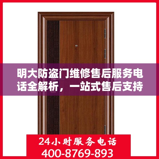 明大防盗门维修售后服务电话全解析，一站式售后支持，让您无忧使用防盗门