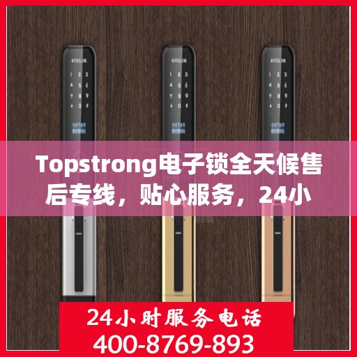 Topstrong电子锁全天候售后专线，贴心服务，24小时无忧售后支持