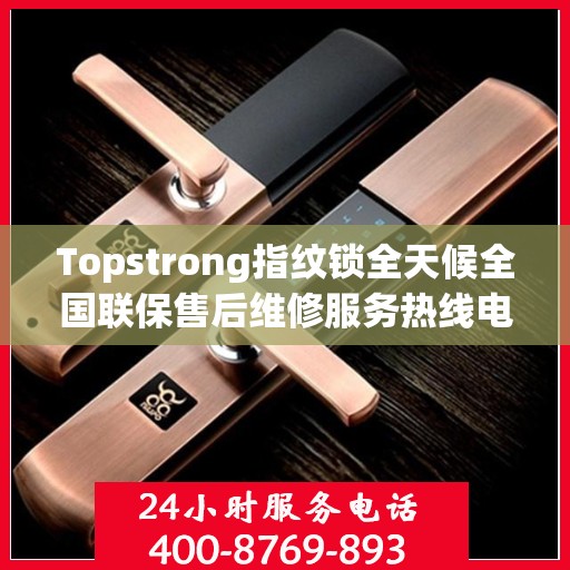 Topstrong指纹锁全天候全国联保售后维修服务热线电话公布