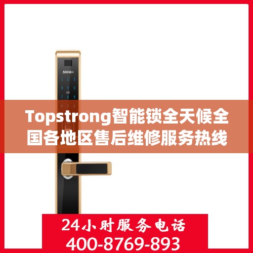 Topstrong智能锁全天候全国各地区售后维修服务热线与联保保障