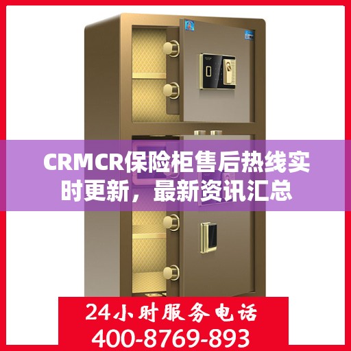 CRMCR保险柜售后热线实时更新，最新资讯汇总