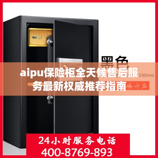 aipu保险柜全天候售后服务最新权威推荐指南