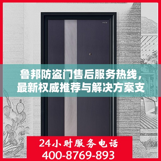 鲁邦防盗门售后服务热线，最新权威推荐与解决方案支持