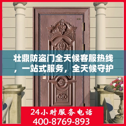 壮鼎防盗门全天候客服热线，一站式服务，全天候守护您的安全门