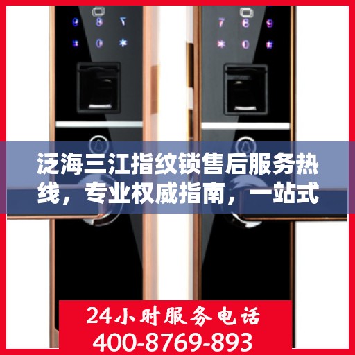 泛海三江指纹锁售后服务热线，专业权威指南，一站式解决您的售后问题