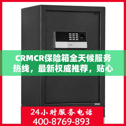 CRMCR保险箱全天候服务热线，最新权威推荐，贴心守护您的安全