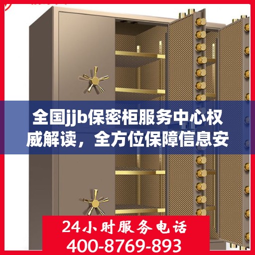 全国jjb保密柜服务中心权威解读，全方位保障信息安全