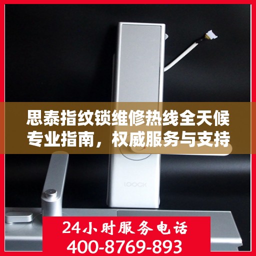 思泰指纹锁维修热线全天候专业指南，权威服务与支持体验