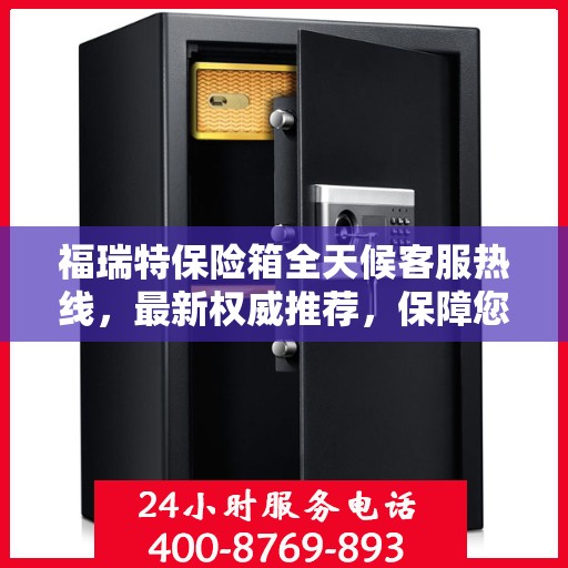 福瑞特保险箱全天候客服热线，最新权威推荐，保障您的财产安全