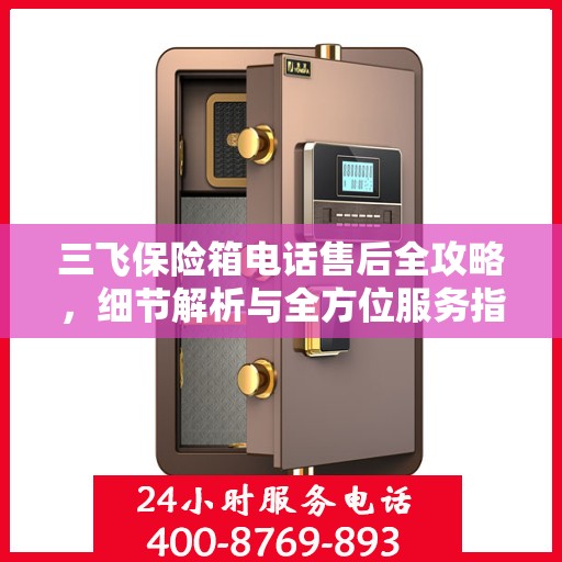三飞保险箱电话售后全攻略，细节解析与全方位服务指南