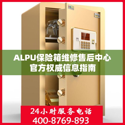 ALPU保险箱维修售后中心官方权威信息指南