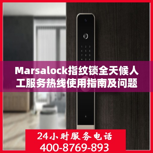 Marsalock指纹锁全天候人工服务热线使用指南及问题解决大全