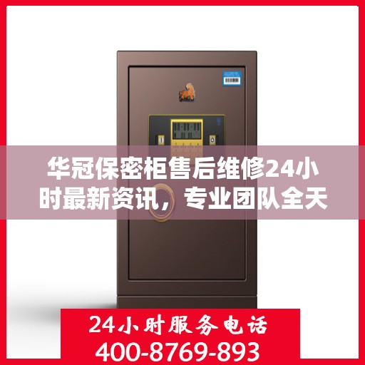 华冠保密柜售后维修24小时最新资讯，专业团队全天候为您服务
