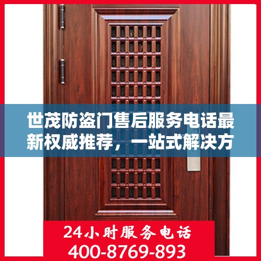 世茂防盗门售后服务电话最新权威推荐，一站式解决方案的贴心热线