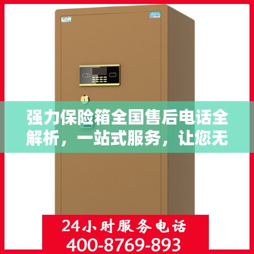 强力保险箱全国售后电话全解析，一站式服务，让您无忧售后！